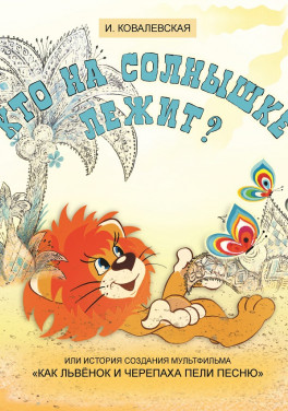 Инесса Ковалевская "Кто на солнышке лежит? Или история создания мультфильма «Как Львёнок и Черепаха пели песню»"