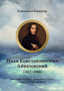 Елизавета Кинцлер «Иван Константинович Айвазовский (1817–1900). Биография в стихах, картинах и фотографиях»