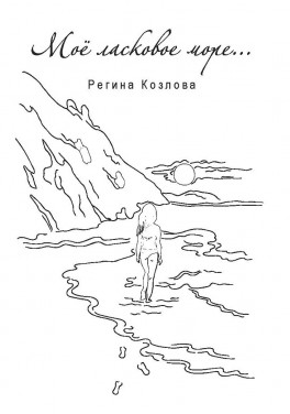 Регина Козлова «Мое ласковое море... Сборник стихотворений»