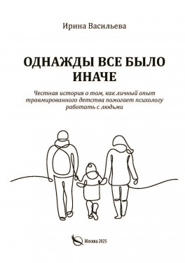 Ирина Васильева «Однажды все было иначе. Честная история о том, как личный опыт травмированного детства помогает психологу работать с людьми»