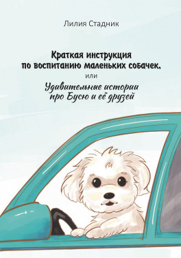 Лилия Стадник «Краткая инструкция по воспитанию маленьких собачек, или Удивительные истории про Бусю и её друзей»
