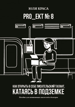 Юля Краса «PRO_ЕКТ № 8. Как открыть в себе писательский талант, катаясь в подземке. Пособие для начинающих писателей и блогеров»