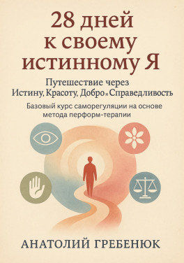 Анатолий Гребенюк «28 дней к своему истинному Я: путешествие через Истину, Красоту, Добро и Справедливость. Базовый курс саморегуляции на основе метода перформтерапии»
