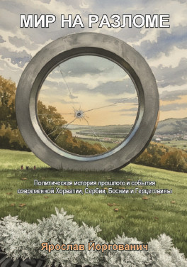 Ярослав Йоргованич «Мир на изломе. Политическая история прошлого и события современной Хорватии, Сербии, Боснии и Герцеговины. Монография»