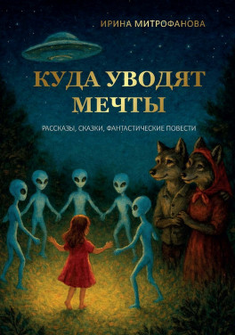 Ирина Митрофанова «Куда уводят мечты. Рассказы, сказки, фантастические повести»