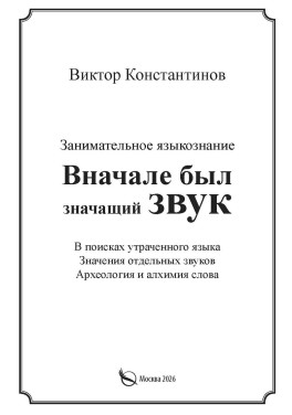 Виктор Константинов «Вначале был значащий звук. Занимательное языкознание. В поисках утраченного языка. Значения отдельных звуков. Археология и алхимия слова»