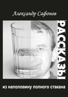 Александр Сафонов «Рассказы из наполовину полного стакана: сборник рассказов. Издание второе»